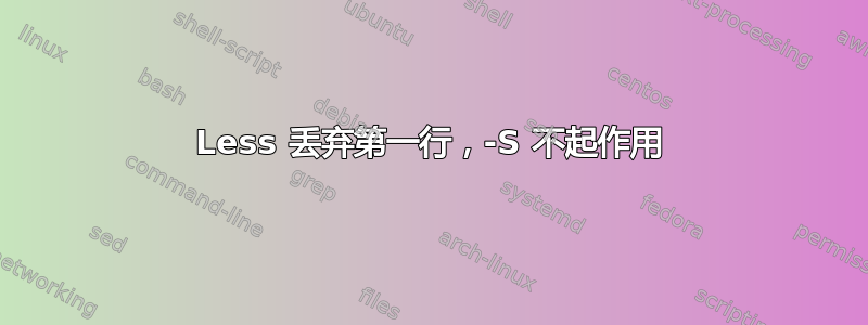 Less 丢弃第一行，-S 不起作用