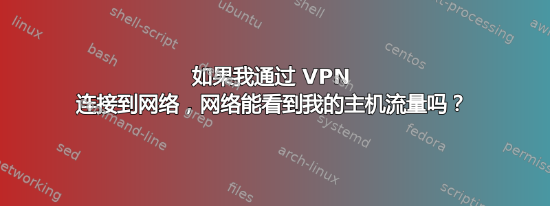 如果我通过 VPN 连接到网络，网络能看到我的主机流量吗？