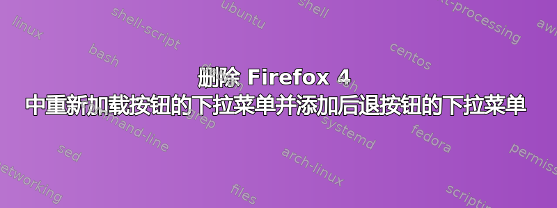 删除 Firefox 4 中重新加载按钮的下拉菜单并添加后退按钮的下拉菜单