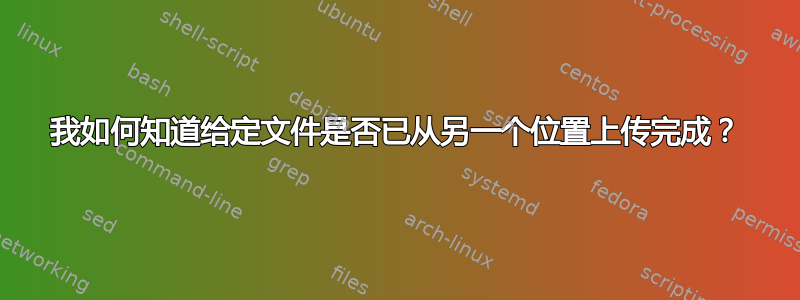 我如何知道给定文件是否已从另一个位置上传完成？