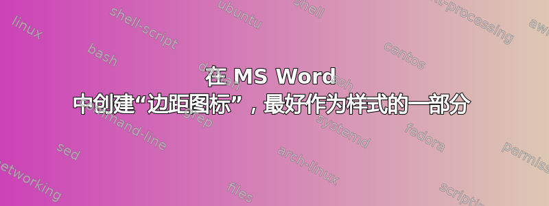 在 MS Word 中创建“边距图标”，最好作为样式的一部分