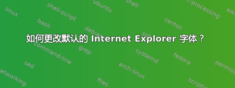 如何更改默认的 Internet Explorer 字体？