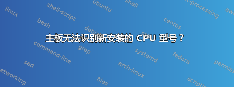 主板无法识别新安装的 CPU 型号？