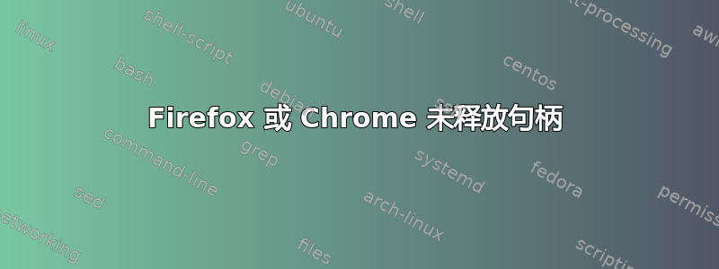 Firefox 或 Chrome 未释放句柄