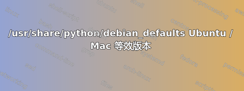 /usr/share/python/debian_defaults Ubuntu / Mac 等效版本