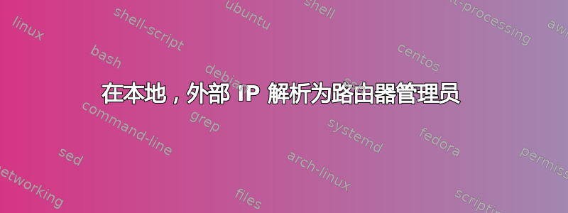 在本地，外部 IP 解析为路由器管理员