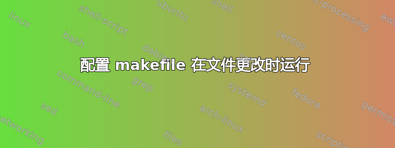 配置 makefile 在文件更改时运行