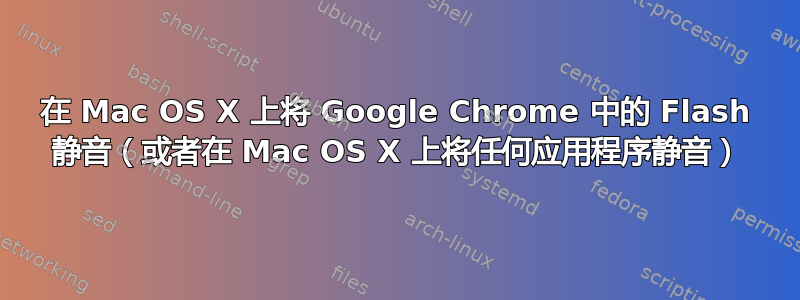 在 Mac OS X 上将 Google Chrome 中的 Flash 静音（或者在 Mac OS X 上将任何应用程序静音）