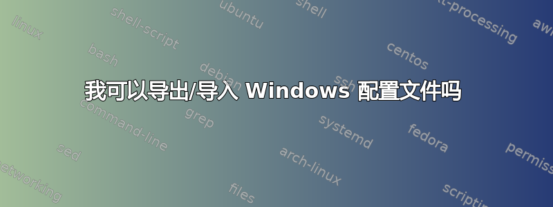 我可以导出/导入 Windows 配置文件吗