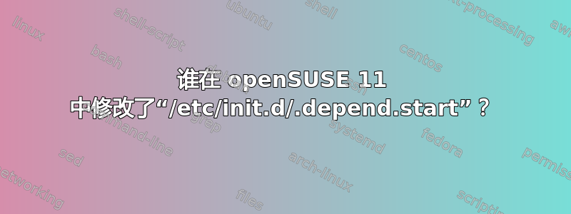 谁在 openSUSE 11 中修改了“/etc/init.d/.depend.start”？