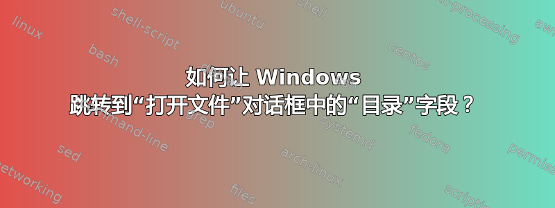 如何让 Windows 跳转到“打开文件”对话框中的“目录”字段？