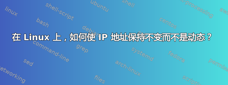 在 Linux 上，如何使 IP 地址保持不变而不是动态？