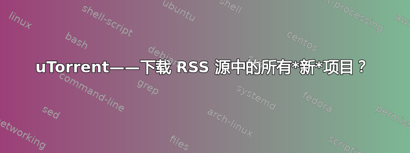 uTorrent——下载 RSS 源中的所有*新*项目？