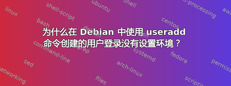 为什么在 Debian 中使用 useradd 命令创建的用户登录没有设置环境？ 