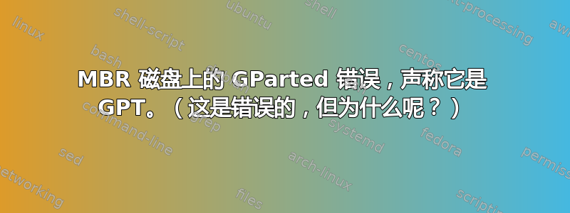 MBR 磁盘上的 GParted 错误，声称它是 GPT。（这是错误的，但为什么呢？）