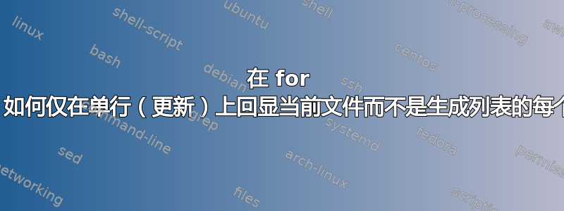 在 for 循环中，如何仅在单行（更新）上回显当前文件而不是生成列表的每个文件？