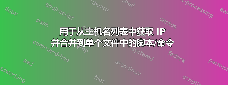 用于从主机名列表中获取 IP 并合并到单个文件中的脚本/命令