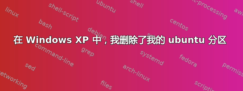 在 Windows XP 中，我删除了我的 ubuntu 分区