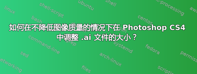 如何在不降低图像质量的情况下在 Photoshop CS4 中调整 .ai 文件的大小？