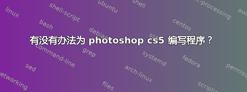 有没有办法为 photoshop cs5 编写程序？