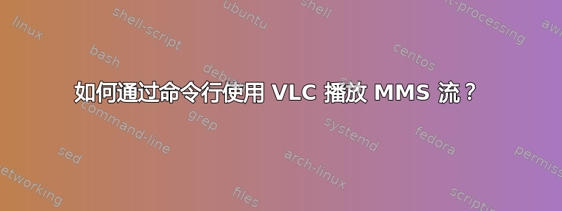 如何通过命令行使用 VLC 播放 MMS 流？