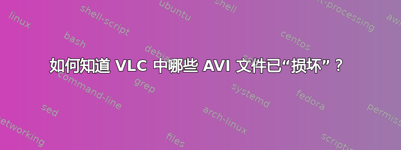 如何知道 VLC 中哪些 AVI 文件已“损坏”？