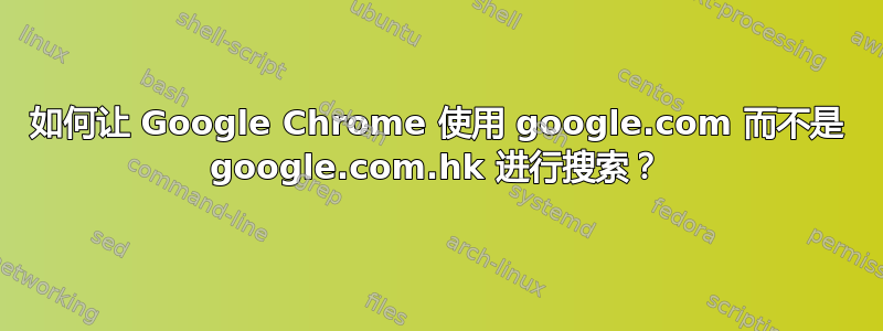 如何让 Google Chrome 使用 google.com 而不是 google.com.hk 进行搜索？