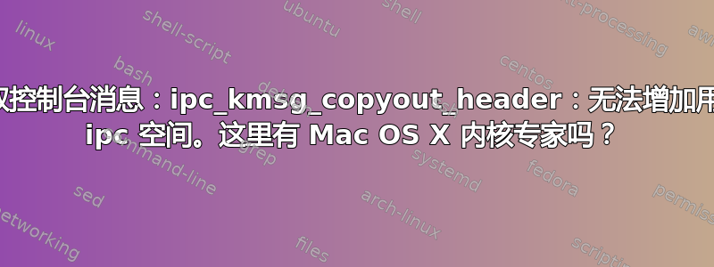 获取控制台消息：ipc_kmsg_copyout_header：无法增加用户 ipc 空间。这里有 Mac OS X 内核专家吗？