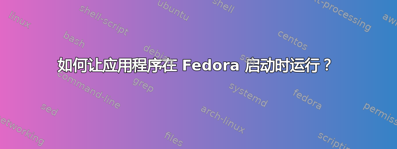 如何让应用程序在 Fedora 启动时运行？