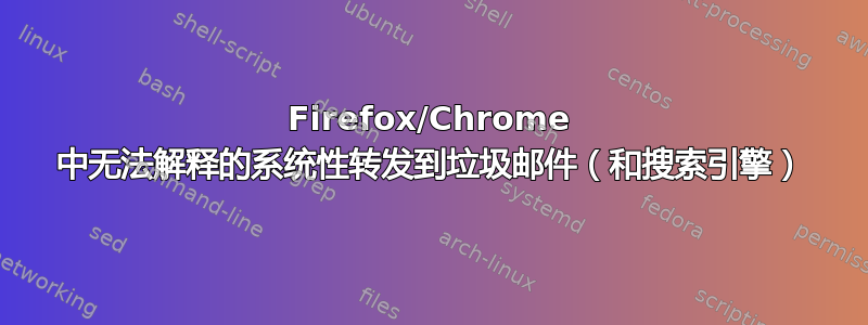 Firefox/Chrome 中无法解释的系统性转发到垃圾邮件（和搜索引擎）