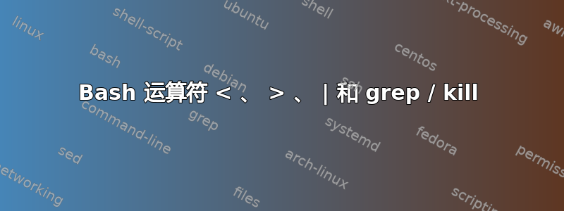 Bash 运算符 < 、 > 、 | 和 grep / kill