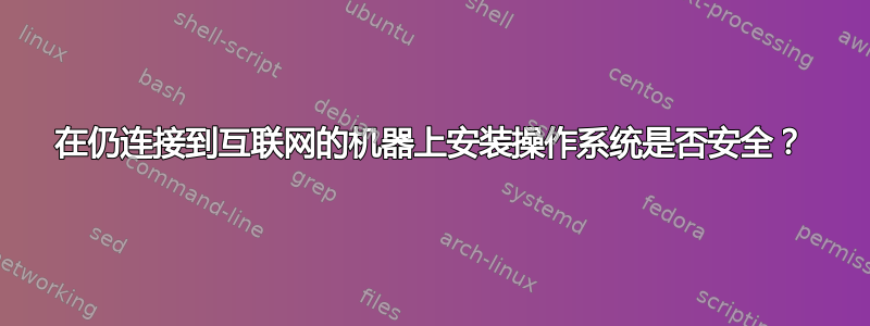 在仍连接到互联网的机器上安装操作系统是否安全？