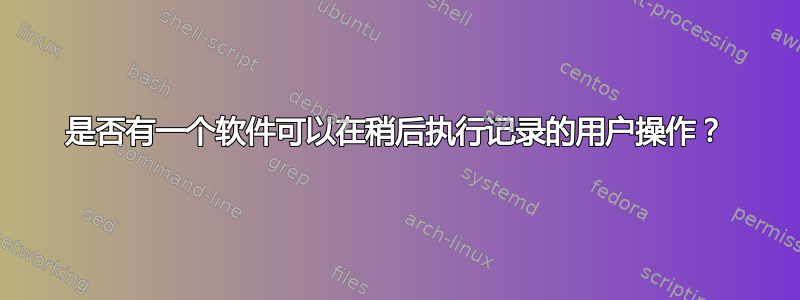 是否有一个软件可以在稍后执行记录的用户操作？