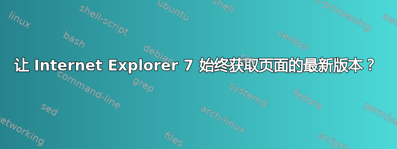 让 Internet Explorer 7 始终获取页面的最新版本？