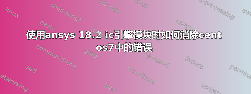 使用ansys 18.2 ic引擎模块时如何消除cent os7中的错误