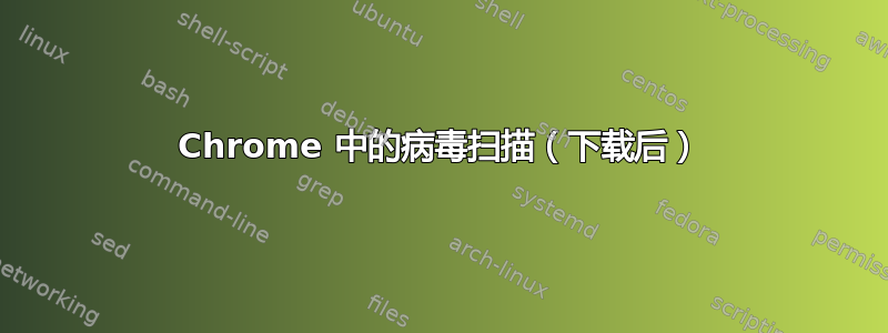 Chrome 中的病毒扫描（下载后）