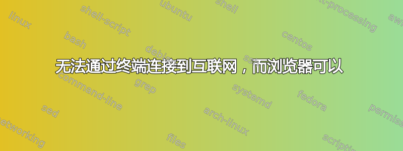 无法通过终端连接到互联网，而浏览器可以