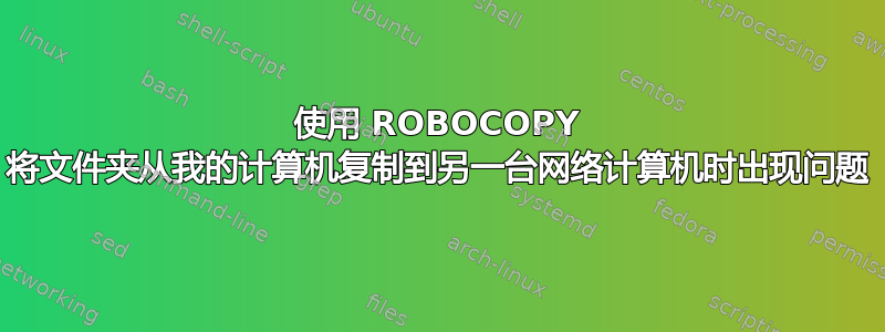 使用 ROBOCOPY 将文件夹从我的计算机复制到另一台网络计算机时出现问题