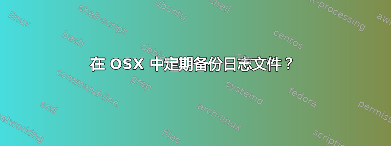 在 OSX 中定期备份日志文件？