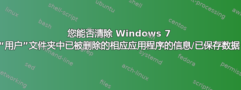 您能否清除 Windows 7 中“用户”文件夹中已被删除的相应应用程序的信息/已保存数据？