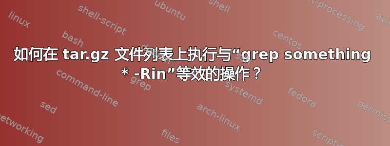 如何在 tar.gz 文件列表上执行与“grep something * -Rin”等效的操作？