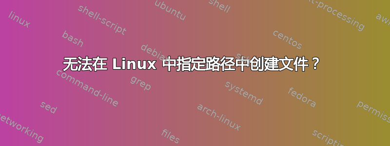 无法在 Linux 中指定路径中创建文件？