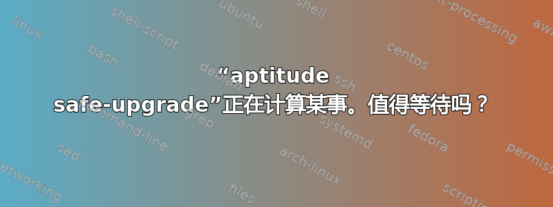 “aptitude safe-upgrade”正在计算某事。值得等待吗？