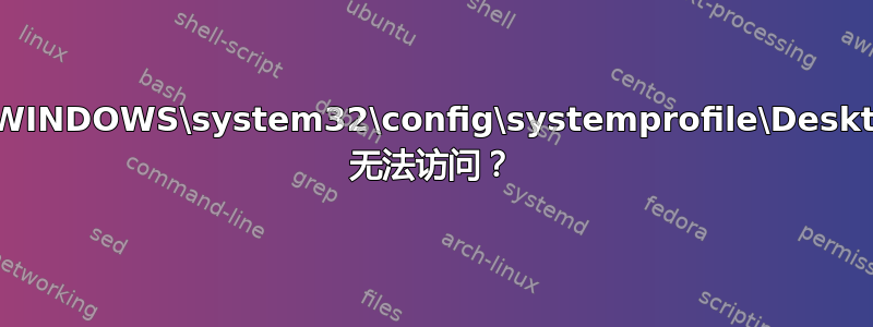 C:\WINDOWS\system32\config\systemprofile\Desktop 无法访问？