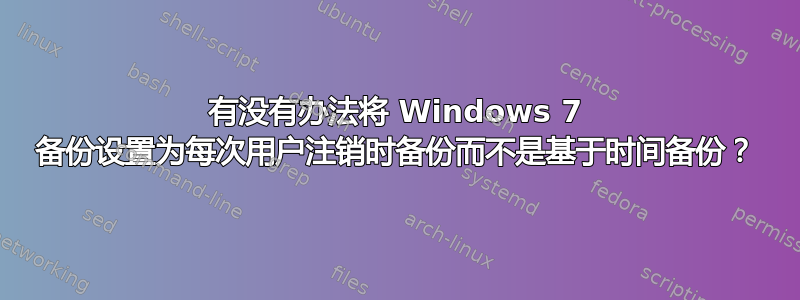 有没有办法将 Windows 7 备份设置为每次用户注销时备份而不是基于时间备份？