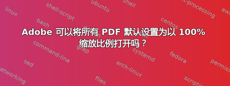 Adobe 可以将所有 PDF 默认设置为以 100% 缩放比例打开吗？