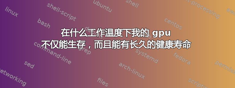 在什么工作温度下我的 gpu 不仅能生存，而且能有长久的健康寿命