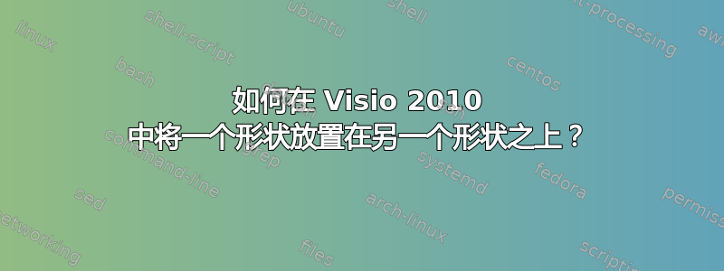 如何在 Visio 2010 中将一个形状放置在另一个形状之上？