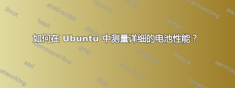 如何在 Ubuntu 中测量详细的电池性能？