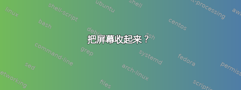 把屏幕收起来？